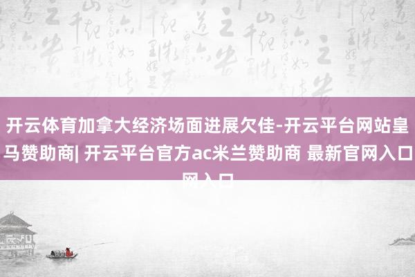 开云体育加拿大经济场面进展欠佳-开云平台网站皇马赞助商| 开云平台官方ac米兰赞助商 最新官网入口