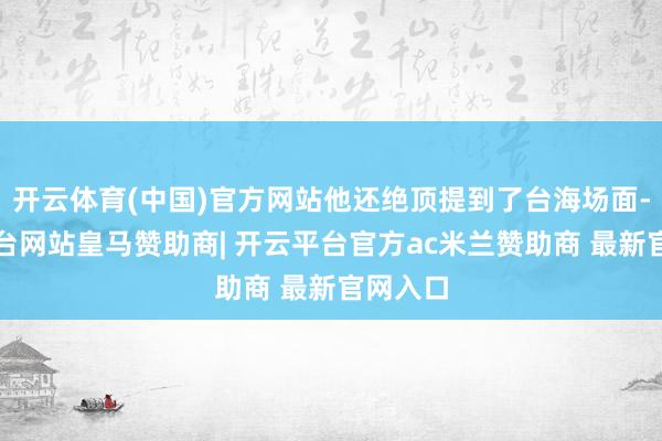 开云体育(中国)官方网站他还绝顶提到了台海场面-开云平台网站皇马赞助商| 开云平台官方ac米兰赞助商 最新官网入口