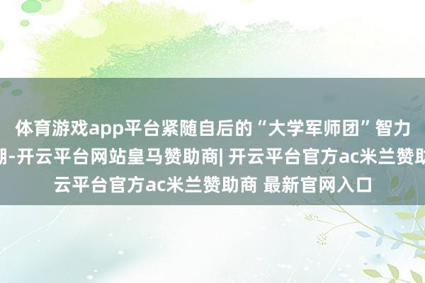 体育游戏app平台紧随自后的“大学军师团”智力将举止推向了高潮-开云平台网站皇马赞助商| 开云平台官方ac米兰赞助商 最新官网入口