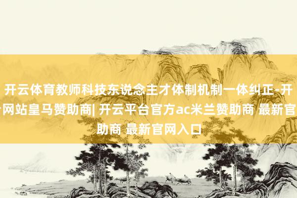 开云体育教师科技东说念主才体制机制一体纠正-开云平台网站皇马赞助商| 开云平台官方ac米兰赞助商 最新官网入口