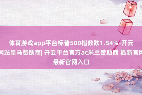 体育游戏app平台标普500指数跌1.54%-开云平台网站皇马赞助商| 开云平台官方ac米兰赞助商 最新官网入口