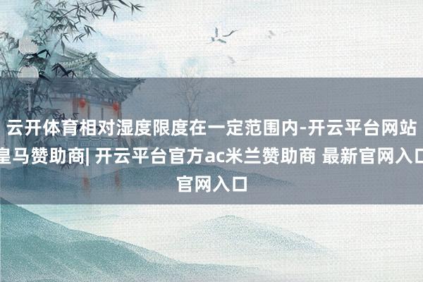 云开体育相对湿度限度在一定范围内-开云平台网站皇马赞助商| 开云平台官方ac米兰赞助商 最新官网入口