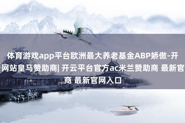 体育游戏app平台欧洲最大养老基金ABP娇傲-开云平台网站皇马赞助商| 开云平台官方ac米兰赞助商 最新官网入口