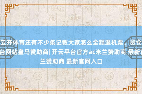 云开体育还有不少条记教大家怎么全额退机票、货仓-开云平台网站皇马赞助商| 开云平台官方ac米兰赞助商 最新官网入口