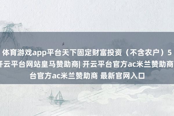 体育游戏app平台天下固定财富投资（不含农户）514374亿元-开云平台网站皇马赞助商| 开云平台官方ac米兰赞助商 最新官网入口