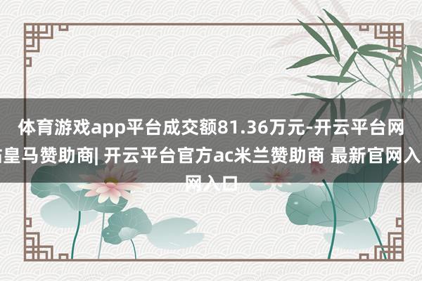 体育游戏app平台成交额81.36万元-开云平台网站皇马赞助商| 开云平台官方ac米兰赞助商 最新官网入口