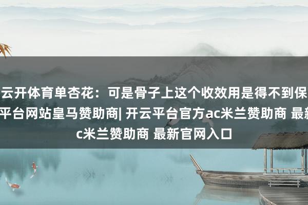 云开体育单杏花：可是骨子上这个收效用是得不到保证的-开云平台网站皇马赞助商| 开云平台官方ac米兰赞助商 最新官网入口