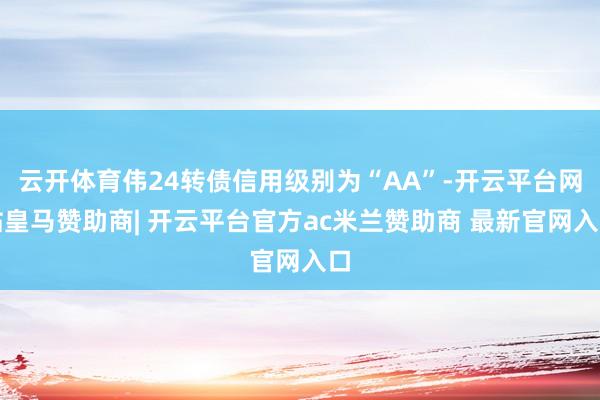 云开体育伟24转债信用级别为“AA”-开云平台网站皇马赞助商| 开云平台官方ac米兰赞助商 最新官网入口