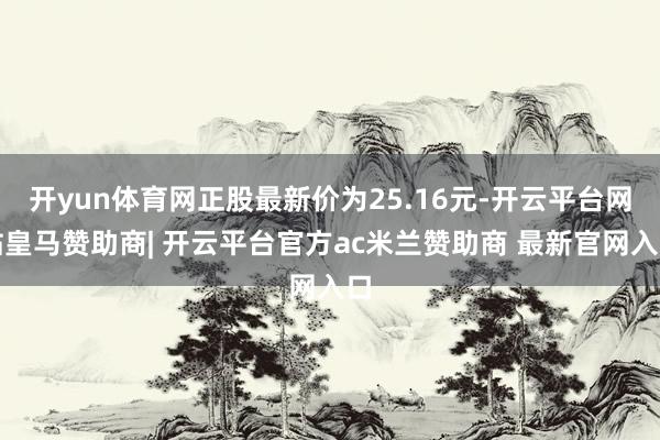 开yun体育网正股最新价为25.16元-开云平台网站皇马赞助商| 开云平台官方ac米兰赞助商 最新官网入口