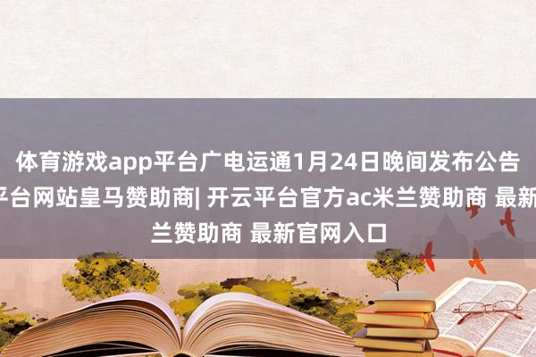 体育游戏app平台广电运通1月24日晚间发布公告称-开云平台网站皇马赞助商| 开云平台官方ac米兰赞助商 最新官网入口