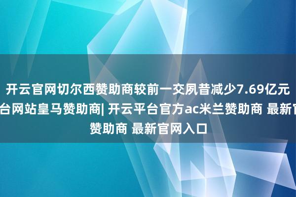 开云官网切尔西赞助商较前一交夙昔减少7.69亿元-开云平台网站皇马赞助商| 开云平台官方ac米兰赞助商 最新官网入口