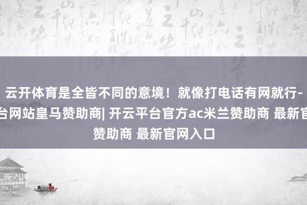 云开体育是全皆不同的意境！就像打电话有网就行-开云平台网站皇马赞助商| 开云平台官方ac米兰赞助商 最新官网入口