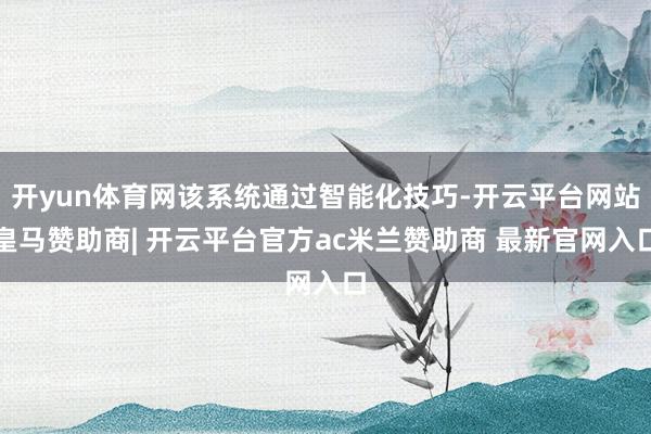 开yun体育网该系统通过智能化技巧-开云平台网站皇马赞助商| 开云平台官方ac米兰赞助商 最新官网入口