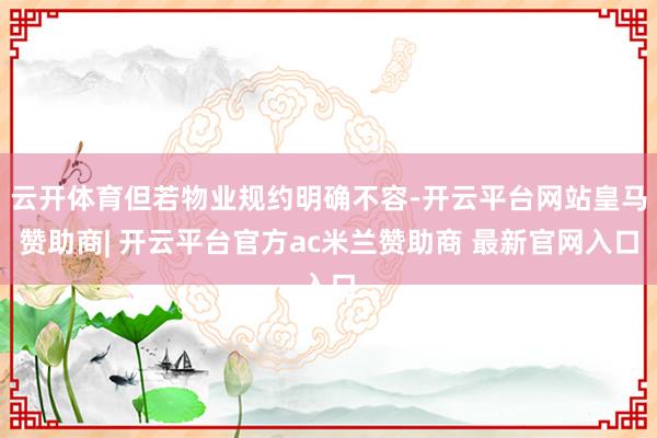 云开体育但若物业规约明确不容-开云平台网站皇马赞助商| 开云平台官方ac米兰赞助商 最新官网入口