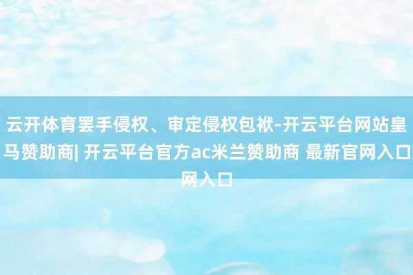 云开体育罢手侵权、审定侵权包袱-开云平台网站皇马赞助商| 开云平台官方ac米兰赞助商 最新官网入口