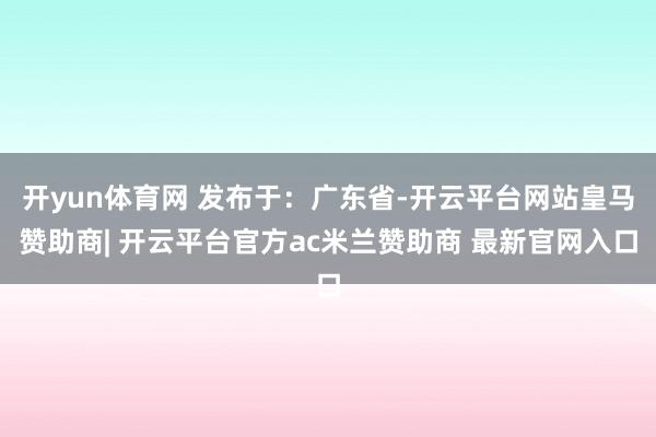 开yun体育网 发布于：广东省-开云平台网站皇马赞助商| 开云平台官方ac米兰赞助商 最新官网入口