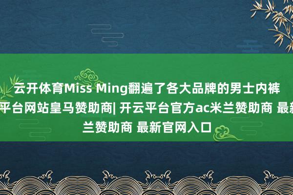 云开体育Miss Ming翻遍了各大品牌的男士内裤家具-开云平台网站皇马赞助商| 开云平台官方ac米兰赞助商 最新官网入口