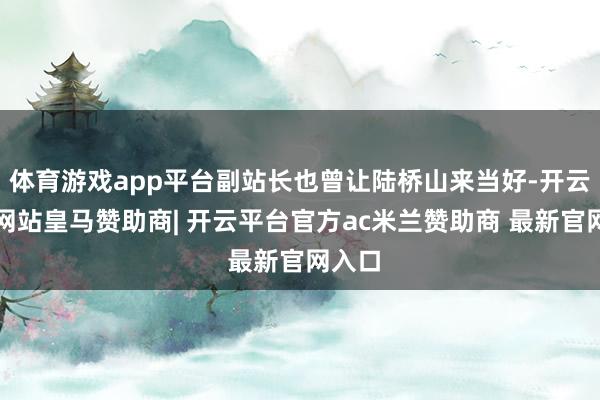 体育游戏app平台副站长也曾让陆桥山来当好-开云平台网站皇马赞助商| 开云平台官方ac米兰赞助商 最新官网入口