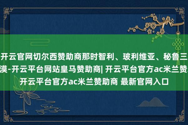 开云官网切尔西赞助商那时智利、玻利维亚、秘鲁三国争夺阿塔卡马沙漠-开云平台网站皇马赞助商| 开云平台官方ac米兰赞助商 最新官网入口