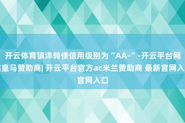 开云体育镇洋转债信用级别为“AA-”-开云平台网站皇马赞助商| 开云平台官方ac米兰赞助商 最新官网入口