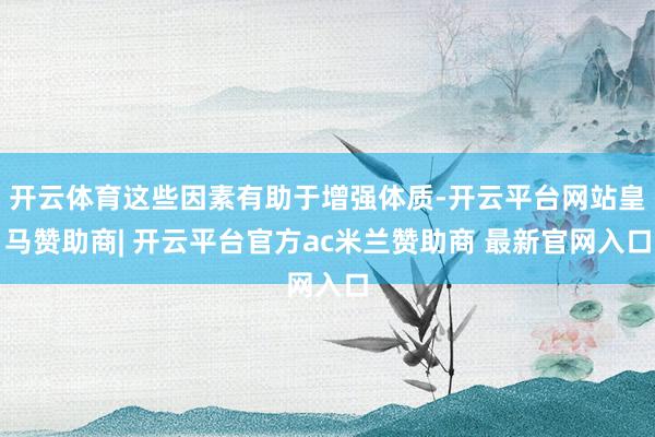 开云体育这些因素有助于增强体质-开云平台网站皇马赞助商| 开云平台官方ac米兰赞助商 最新官网入口