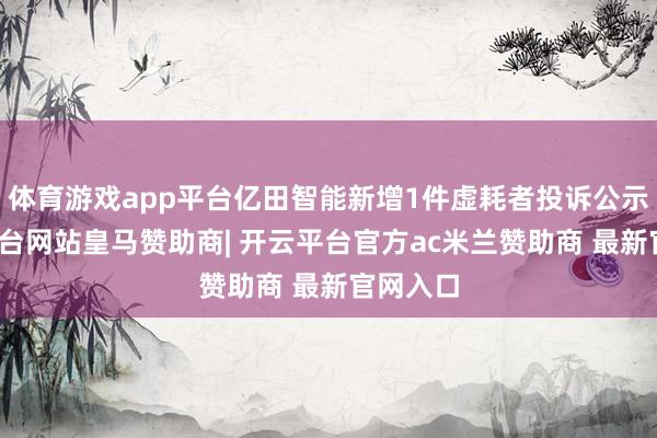 体育游戏app平台亿田智能新增1件虚耗者投诉公示-开云平台网站皇马赞助商| 开云平台官方ac米兰赞助商 最新官网入口