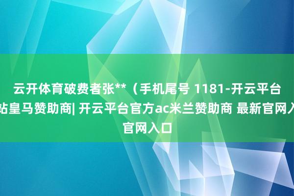 云开体育破费者张**（手机尾号 1181-开云平台网站皇马赞助商| 开云平台官方ac米兰赞助商 最新官网入口