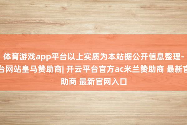 体育游戏app平台以上实质为本站据公开信息整理-开云平台网站皇马赞助商| 开云平台官方ac米兰赞助商 最新官网入口