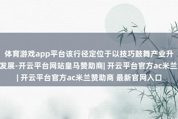 体育游戏app平台该行径定位于以技巧鼓舞产业升级、以生态护航企业发展-开云平台网站皇马赞助商| 开云平台官方ac米兰赞助商 最新官网入口