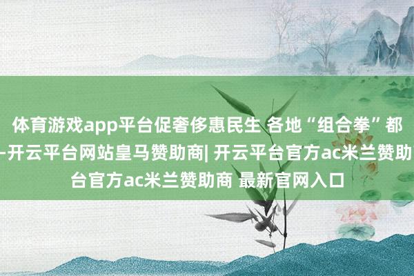 体育游戏app平台促奢侈惠民生 各地“组合拳”都发力｜财经头条-开云平台网站皇马赞助商| 开云平台官方ac米兰赞助商 最新官网入口