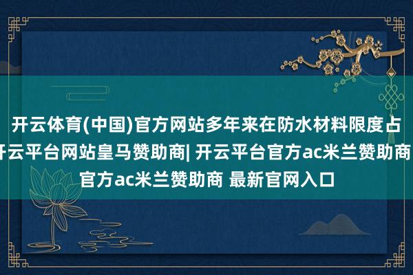 开云体育(中国)官方网站多年来在防水材料限度占据紧迫地位-开云平台网站皇马赞助商| 开云平台官方ac米兰赞助商 最新官网入口