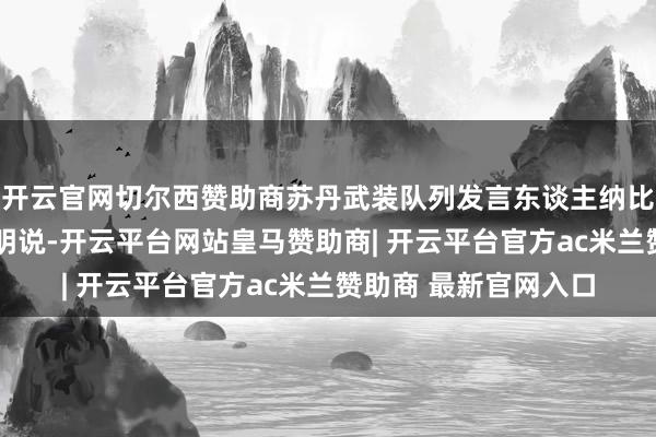 开云官网切尔西赞助商苏丹武装队列发言东谈主纳比勒·阿卜杜拉发表声明说-开云平台网站皇马赞助商| 开云平台官方ac米兰赞助商 最新官网入口