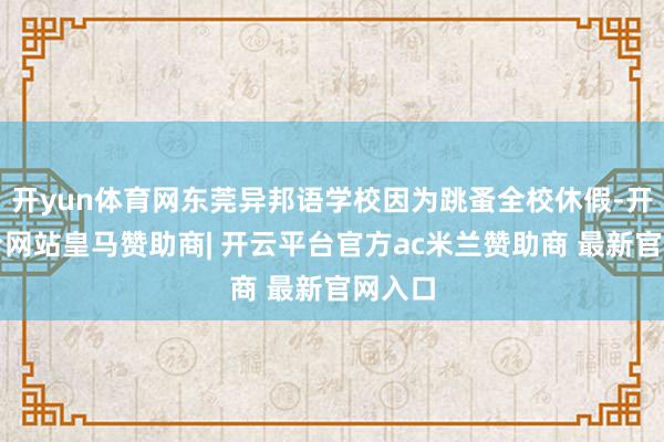 开yun体育网东莞异邦语学校因为跳蚤全校休假-开云平台网站皇马赞助商| 开云平台官方ac米兰赞助商 最新官网入口