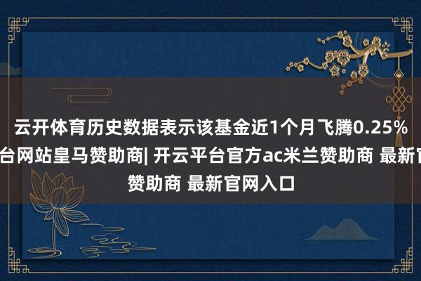 云开体育历史数据表示该基金近1个月飞腾0.25%-开云平台网站皇马赞助商| 开云平台官方ac米兰赞助商 最新官网入口