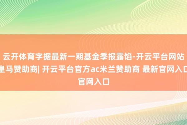 云开体育字据最新一期基金季报露馅-开云平台网站皇马赞助商| 开云平台官方ac米兰赞助商 最新官网入口