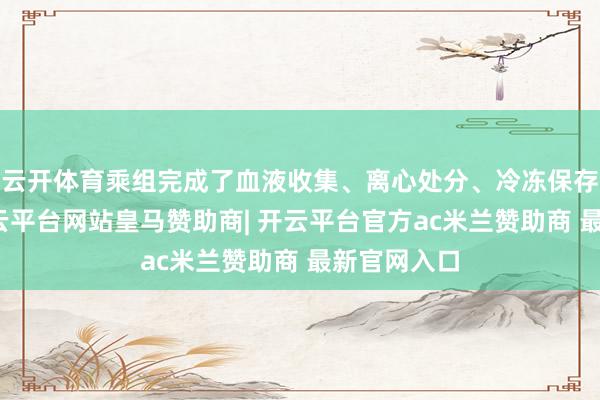 云开体育乘组完成了血液收集、离心处分、冷冻保存等操作-开云平台网站皇马赞助商| 开云平台官方ac米兰赞助商 最新官网入口