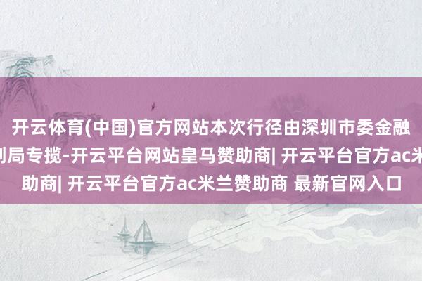 开云体育(中国)官方网站本次行径由深圳市委金融办、市工信局、市科创局专揽-开云平台网站皇马赞助商| 开云平台官方ac米兰赞助商 最新官网入口