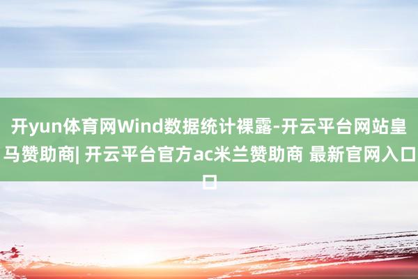开yun体育网Wind数据统计裸露-开云平台网站皇马赞助商| 开云平台官方ac米兰赞助商 最新官网入口