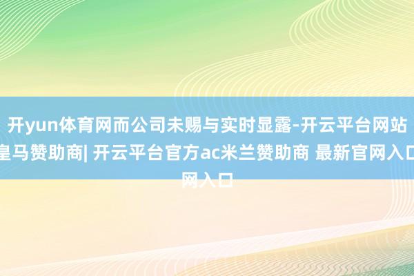 开yun体育网而公司未赐与实时显露-开云平台网站皇马赞助商| 开云平台官方ac米兰赞助商 最新官网入口