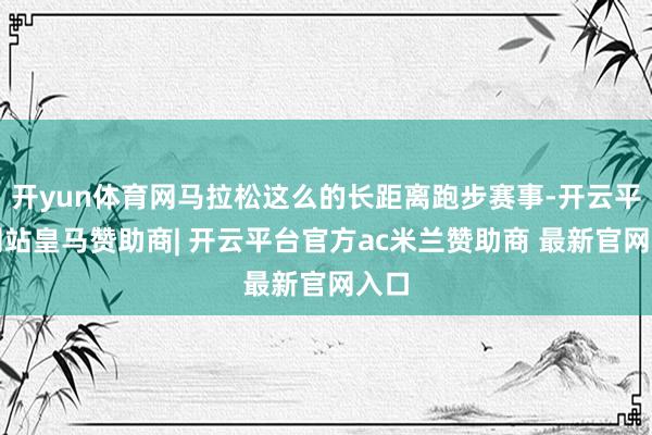 开yun体育网马拉松这么的长距离跑步赛事-开云平台网站皇马赞助商| 开云平台官方ac米兰赞助商 最新官网入口