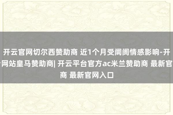 开云官网切尔西赞助商 近1个月受阛阓情感影响-开云平台网站皇马赞助商| 开云平台官方ac米兰赞助商 最新官网入口
