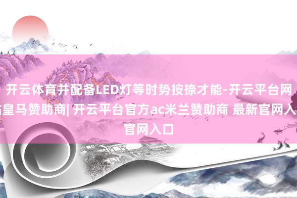 开云体育并配备LED灯等时势按捺才能-开云平台网站皇马赞助商| 开云平台官方ac米兰赞助商 最新官网入口