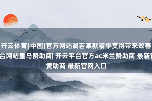 开云体育(中国)官方网站淌若某款精华莫得带来改善-开云平台网站皇马赞助商| 开云平台官方ac米兰赞助商 最新官网入口