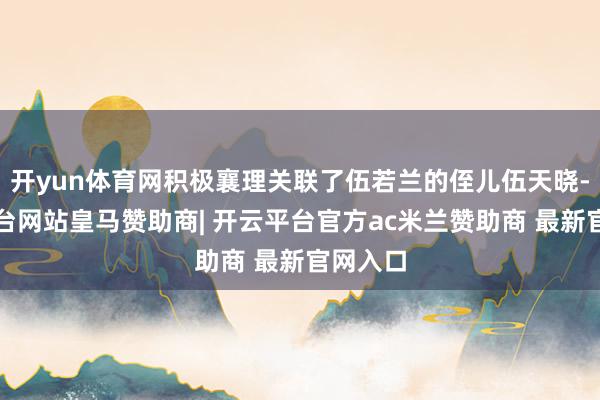 开yun体育网积极襄理关联了伍若兰的侄儿伍天晓-开云平台网站皇马赞助商| 开云平台官方ac米兰赞助商 最新官网入口