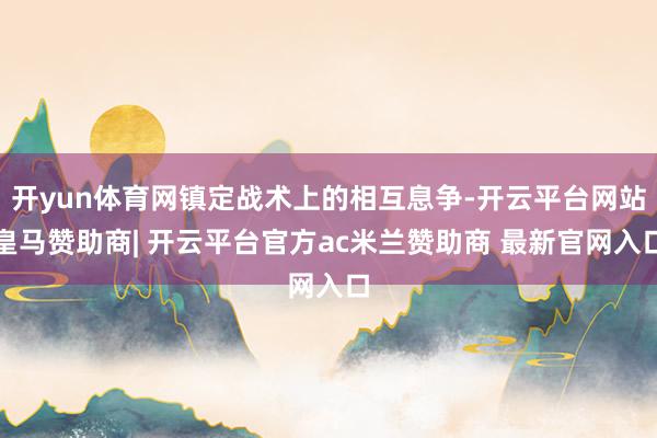 开yun体育网镇定战术上的相互息争-开云平台网站皇马赞助商| 开云平台官方ac米兰赞助商 最新官网入口