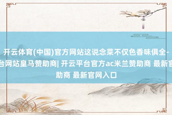 开云体育(中国)官方网站这说念菜不仅色香味俱全-开云平台网站皇马赞助商| 开云平台官方ac米兰赞助商 最新官网入口