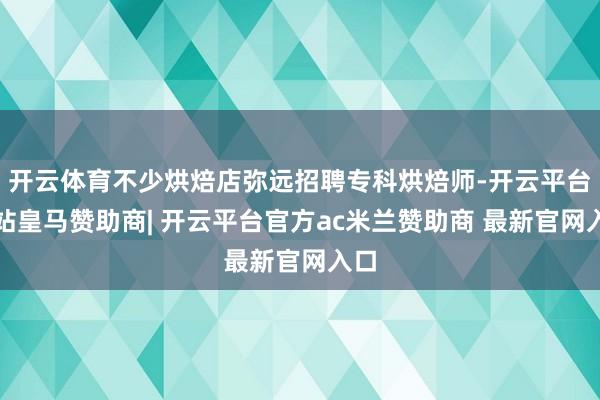 开云体育不少烘焙店弥远招聘专科烘焙师-开云平台网站皇马赞助商| 开云平台官方ac米兰赞助商 最新官网入口