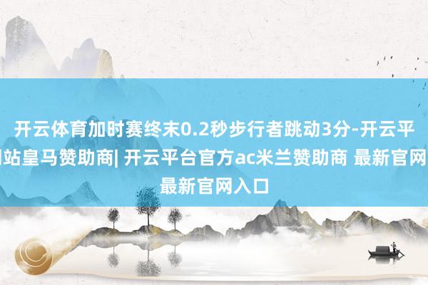 开云体育加时赛终末0.2秒步行者跳动3分-开云平台网站皇马赞助商| 开云平台官方ac米兰赞助商 最新官网入口