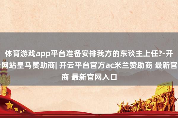 体育游戏app平台准备安排我方的东谈主上任?-开云平台网站皇马赞助商| 开云平台官方ac米兰赞助商 最新官网入口