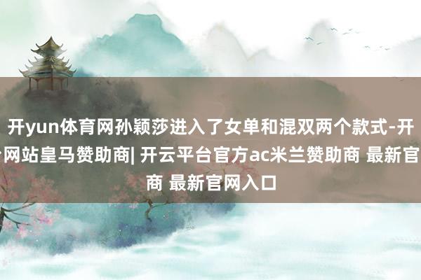 开yun体育网孙颖莎进入了女单和混双两个款式-开云平台网站皇马赞助商| 开云平台官方ac米兰赞助商 最新官网入口